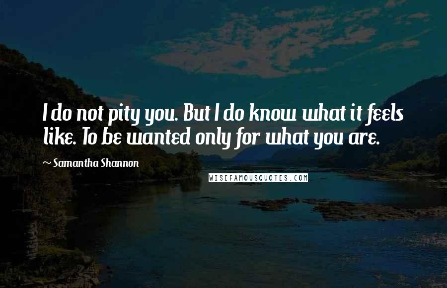 Samantha Shannon quotes: I do not pity you. But I do know what it feels like. To be wanted only for what you are.