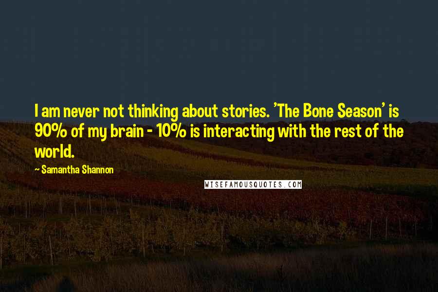 Samantha Shannon quotes: I am never not thinking about stories. 'The Bone Season' is 90% of my brain - 10% is interacting with the rest of the world. Samantha Shannon quotes: I am never not thinking about stories. 'The Bone Season' is 90% of my brain - 10% is interacting with the rest of the world.