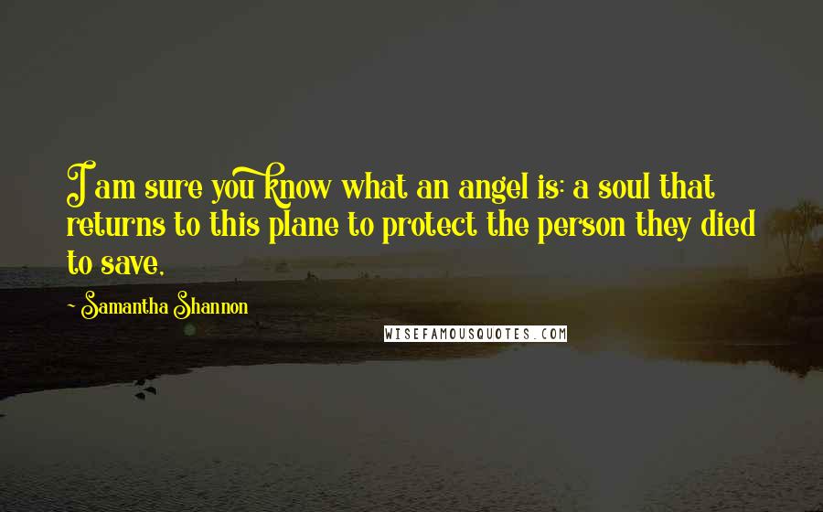 Samantha Shannon quotes: I am sure you know what an angel is: a soul that returns to this plane to protect the person they died to save, Samantha Shannon quotes: I am sure you know what an angel is: a soul that returns to this plane to protect the person they died to save,
