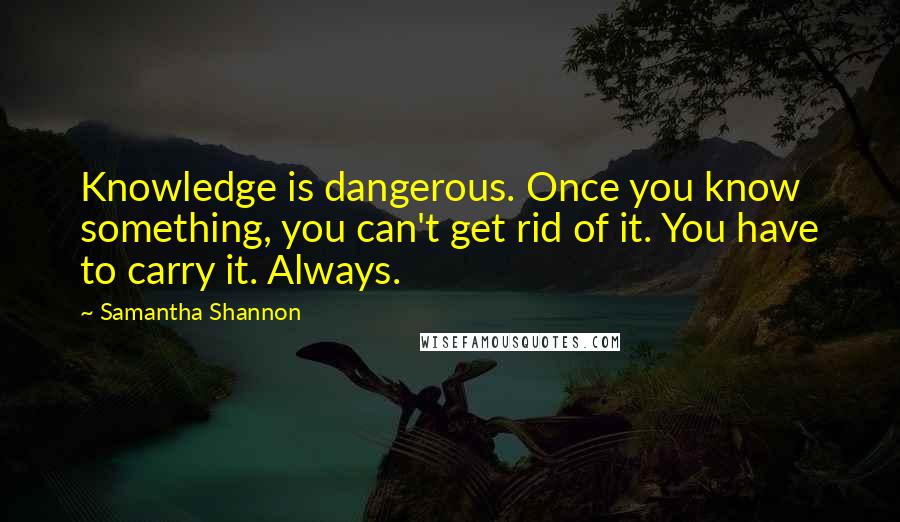 Samantha Shannon quotes: Knowledge is dangerous. Once you know something, you can't get rid of it. You have to carry it. Always.