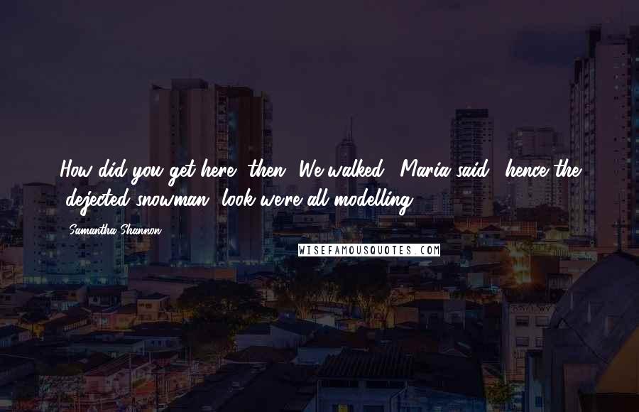 Samantha Shannon quotes: How did you get here, then?''We walked,' Maria said, 'hence the "dejected snowman" look we're all modelling.