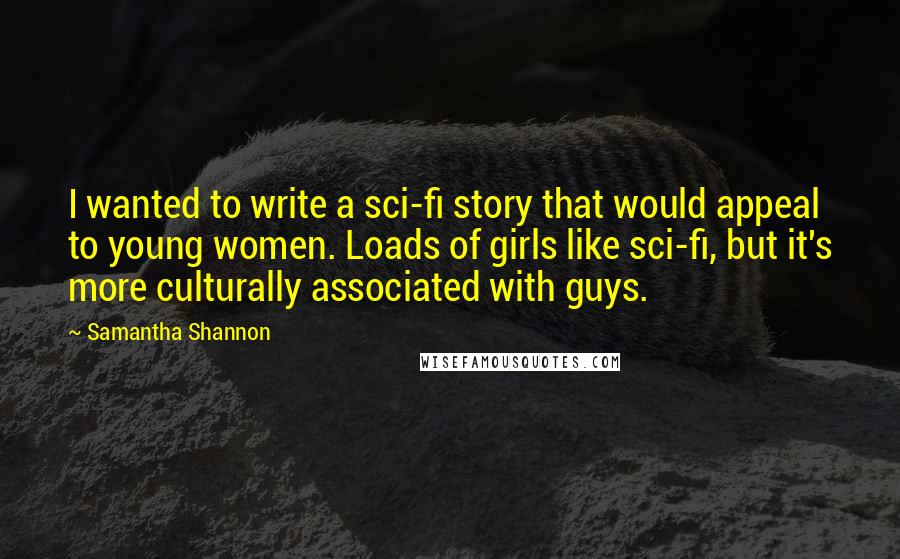 Samantha Shannon quotes: I wanted to write a sci-fi story that would appeal to young women. Loads of girls like sci-fi, but it's more culturally associated with guys. Samantha Shannon quotes: I wanted to write a sci-fi story that would appeal to young women. Loads of girls like sci-fi, but it's more culturally associated with guys.