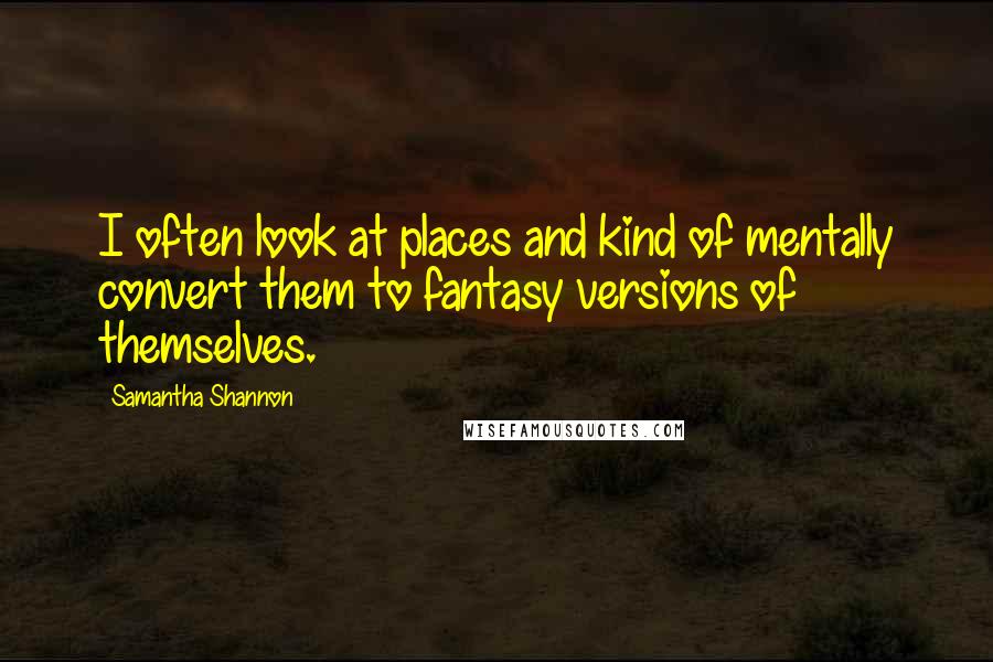 Samantha Shannon quotes: I often look at places and kind of mentally convert them to fantasy versions of themselves.