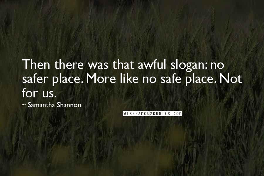 Samantha Shannon quotes: Then there was that awful slogan: no safer place. More like no safe place. Not for us.