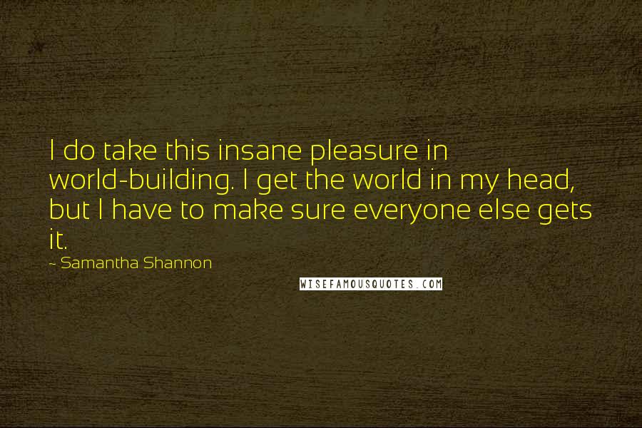 Samantha Shannon quotes: I do take this insane pleasure in world-building. I get the world in my head, but I have to make sure everyone else gets it.