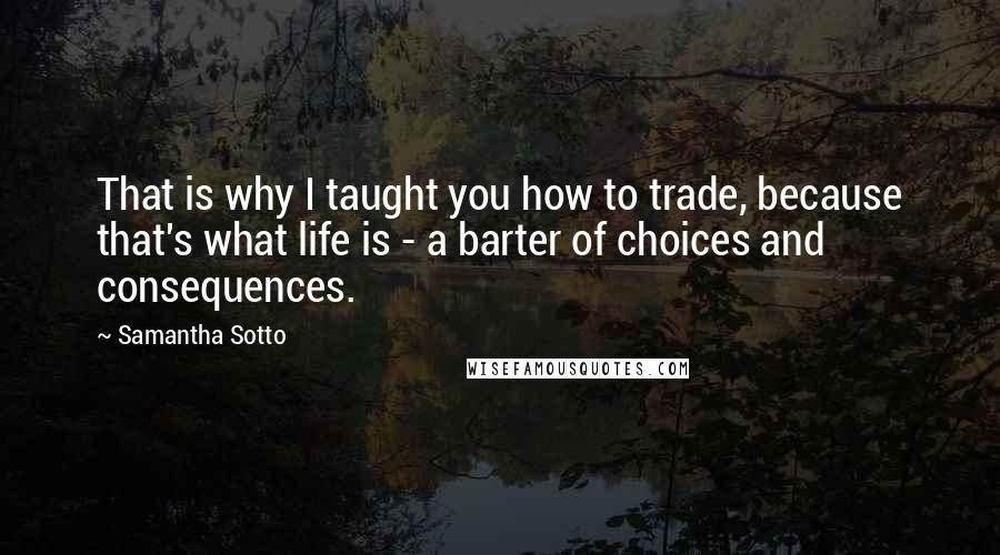 Samantha Sotto quotes: That is why I taught you how to trade, because that's what life is - a barter of choices and consequences.