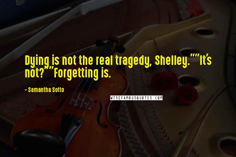 Samantha Sotto quotes: Dying is not the real tragedy, Shelley.""It's not?""Forgetting is.