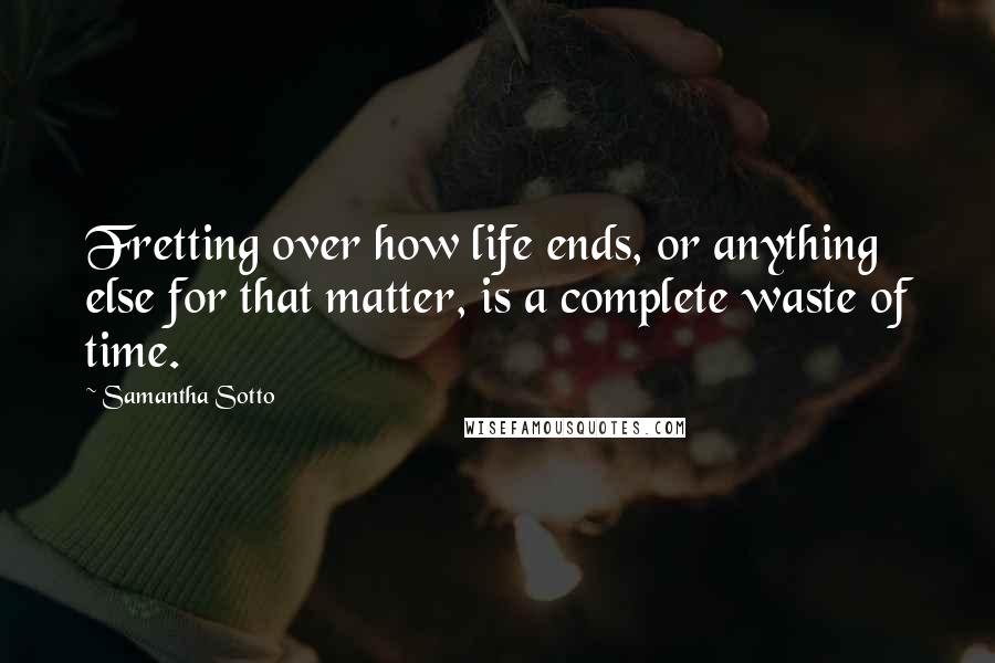 Samantha Sotto quotes: Fretting over how life ends, or anything else for that matter, is a complete waste of time.