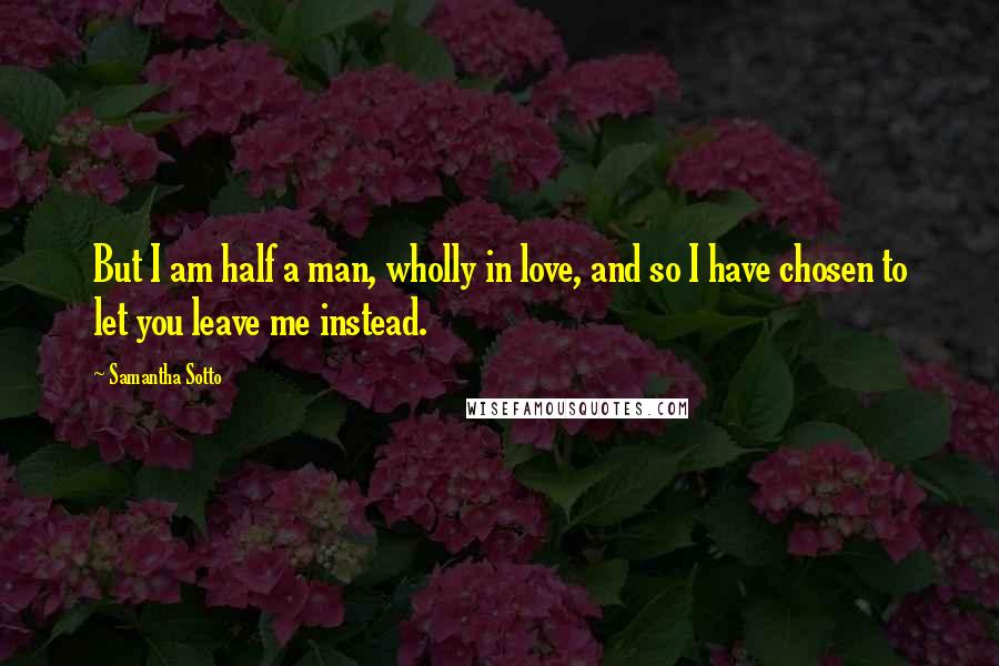 Samantha Sotto quotes: But I am half a man, wholly in love, and so I have chosen to let you leave me instead.