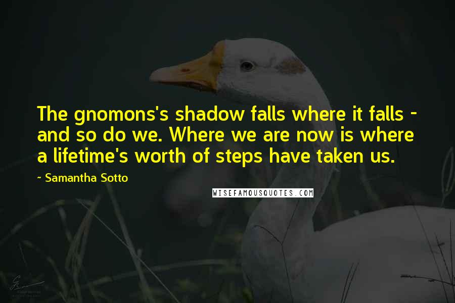 Samantha Sotto quotes: The gnomons's shadow falls where it falls - and so do we. Where we are now is where a lifetime's worth of steps have taken us.