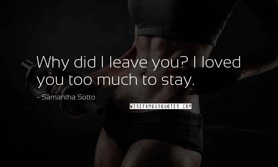 Samantha Sotto quotes: Why did I leave you? I loved you too much to stay.