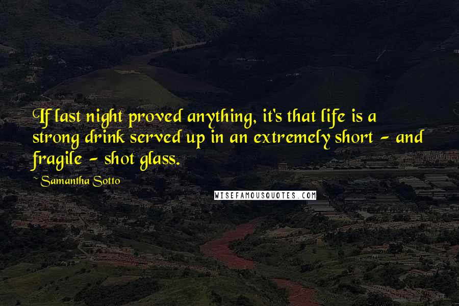 Samantha Sotto quotes: If last night proved anything, it's that life is a strong drink served up in an extremely short - and fragile - shot glass.