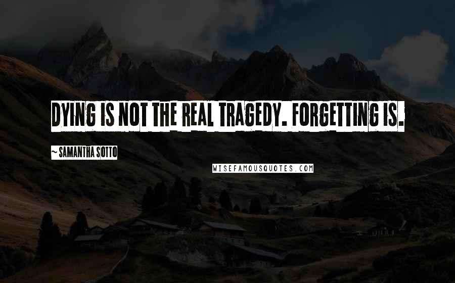Samantha Sotto quotes: Dying is not the real tragedy. Forgetting is.