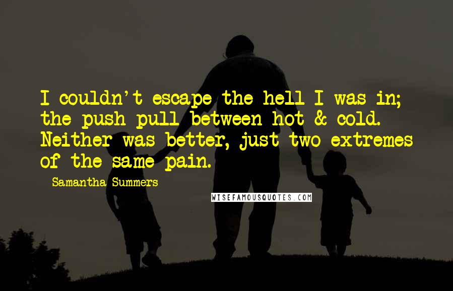 Samantha Summers quotes: I couldn't escape the hell I was in; the push pull between hot & cold. Neither was better, just two extremes of the same pain.