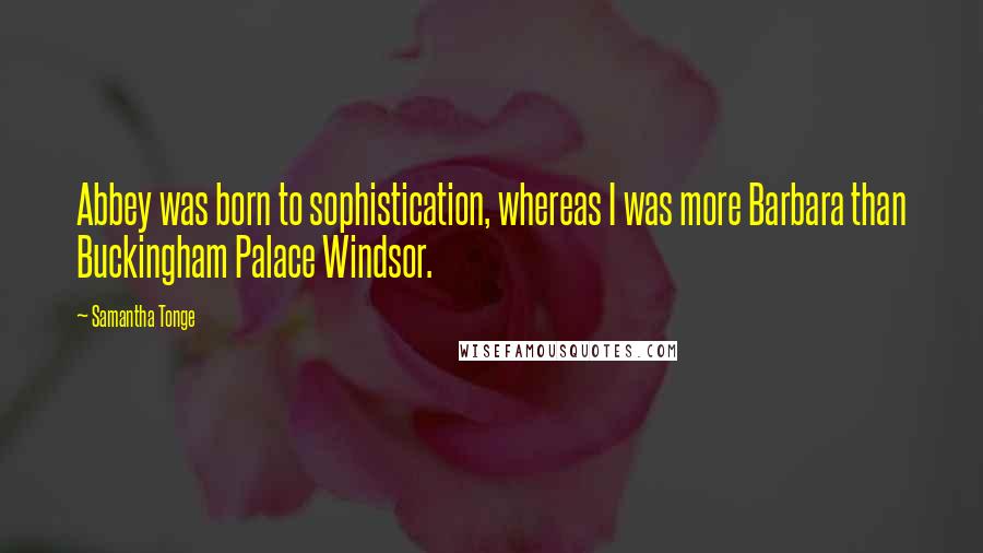 Samantha Tonge quotes: Abbey was born to sophistication, whereas I was more Barbara than Buckingham Palace Windsor.