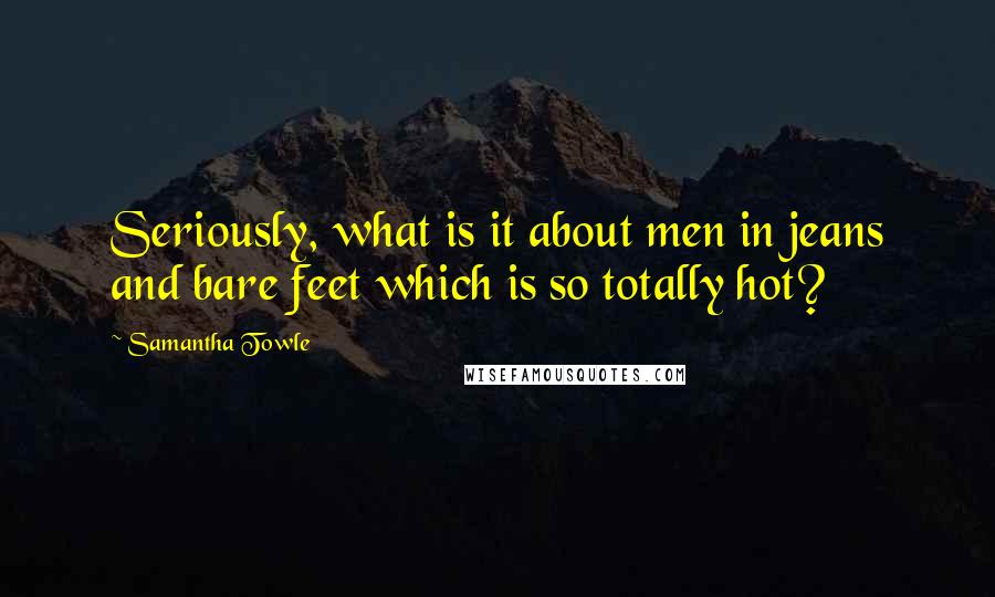 Samantha Towle quotes: Seriously, what is it about men in jeans and bare feet which is so totally hot?