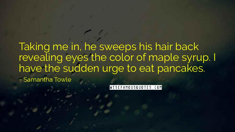 Samantha Towle quotes: Taking me in, he sweeps his hair back revealing eyes the color of maple syrup. I have the sudden urge to eat pancakes.