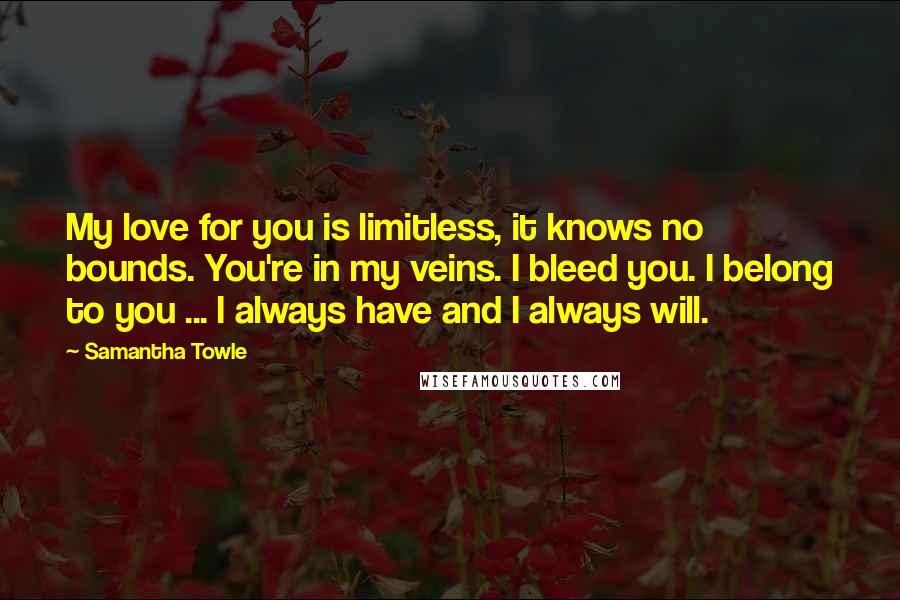 Samantha Towle quotes: My love for you is limitless, it knows no bounds. You're in my veins. I bleed you. I belong to you ... I always have and I always will.