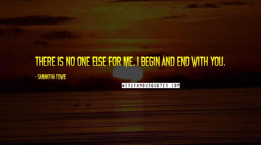 Samantha Towle quotes: There is no one else for me. I begin and end with you.