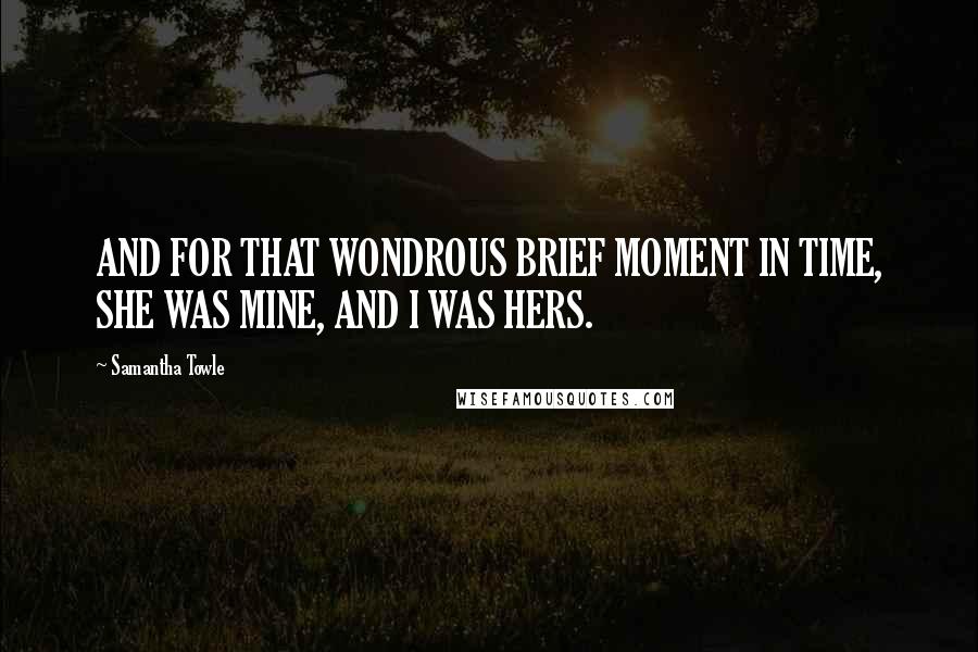 Samantha Towle quotes: AND FOR THAT WONDROUS BRIEF MOMENT IN TIME, SHE WAS MINE, AND I WAS HERS.