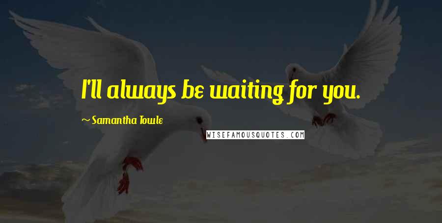 Samantha Towle quotes: I'll always be waiting for you.