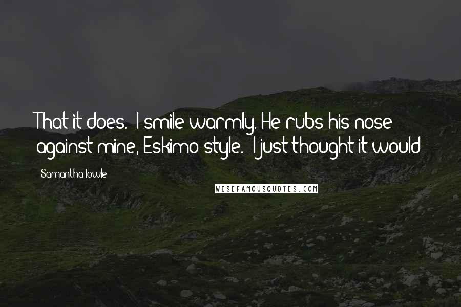 Samantha Towle quotes: That it does." I smile warmly. He rubs his nose against mine, Eskimo-style. "I just thought it would