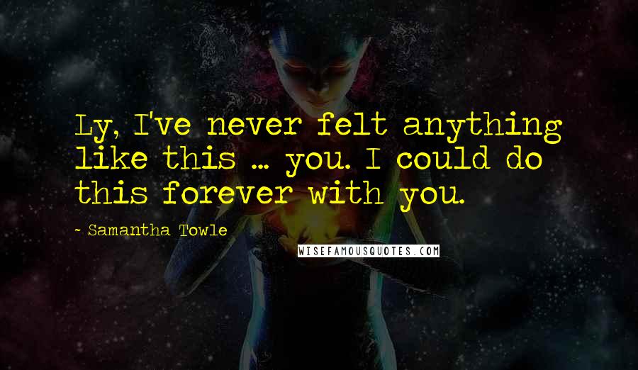 Samantha Towle quotes: Ly, I've never felt anything like this ... you. I could do this forever with you.