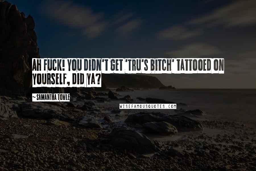 Samantha Towle quotes: Ah fuck! You didn't get 'Tru's bitch' tattooed on yourself, did ya?