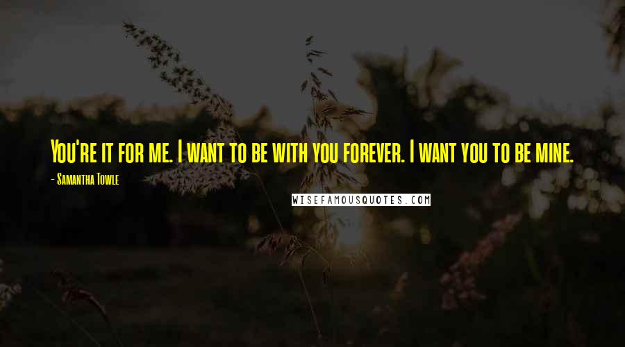 Samantha Towle quotes: You're it for me. I want to be with you forever. I want you to be mine.