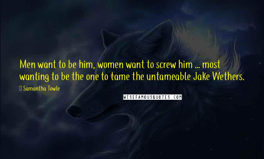 Samantha Towle quotes: Men want to be him, women want to screw him ... most wanting to be the one to tame the untameable Jake Wethers.