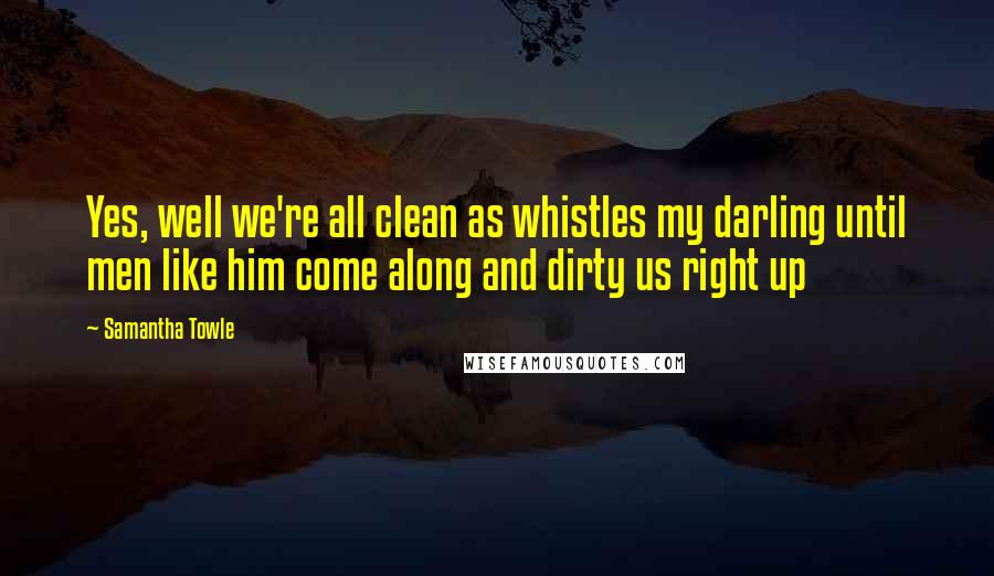 Samantha Towle quotes: Yes, well we're all clean as whistles my darling until men like him come along and dirty us right up