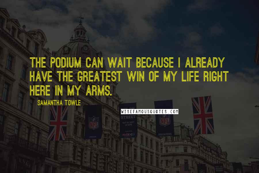 Samantha Towle quotes: The podium can wait because I already have the greatest win of my life right here in my arms.