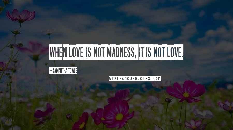 Samantha Towle quotes: When love is not madness, it is not love.