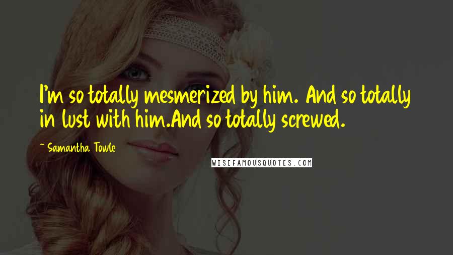 Samantha Towle quotes: I'm so totally mesmerized by him. And so totally in lust with him.And so totally screwed.