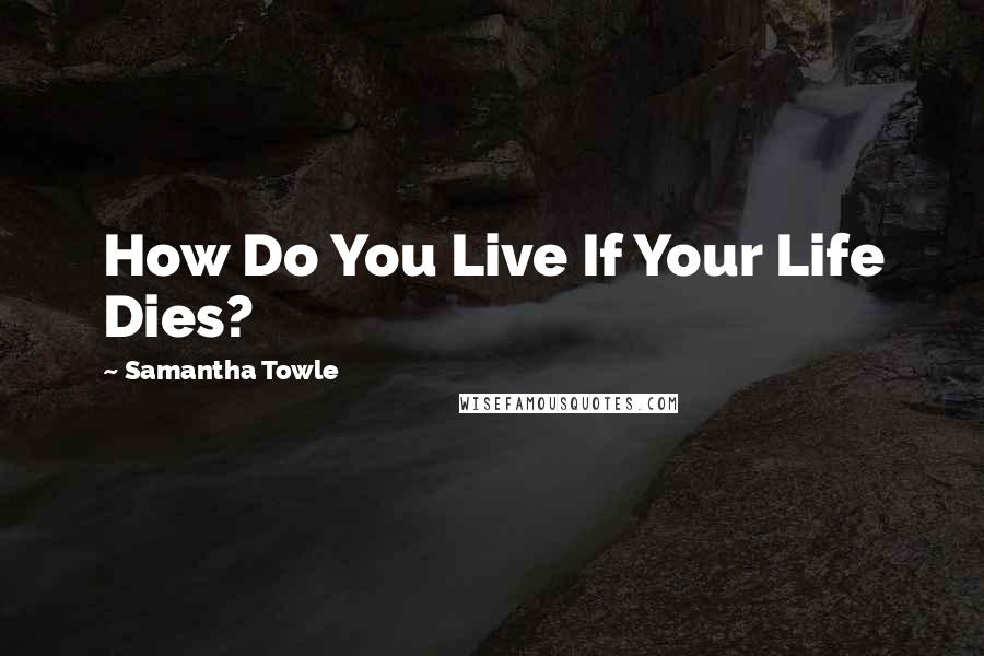 Samantha Towle quotes: How Do You Live If Your Life Dies?