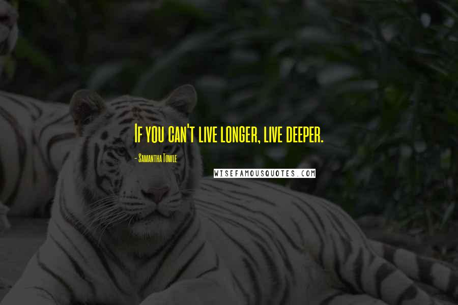 Samantha Towle quotes: If you can't live longer, live deeper.