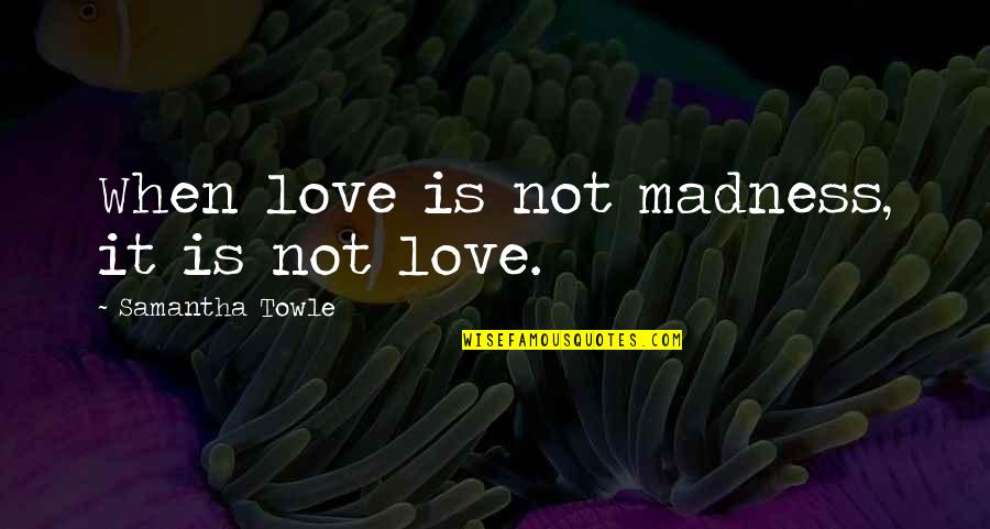 Samantha Towle Quotes By Samantha Towle: When love is not madness, it is not