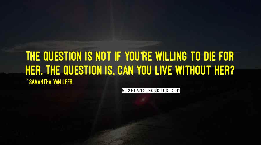 Samantha Van Leer quotes: The question is not if you're willing to die for her. The question is, can you live without her?