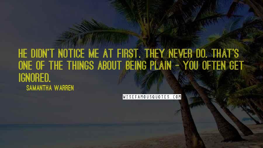 Samantha Warren quotes: He didn't notice me at first. They never do. That's one of the things about being plain - you often get ignored. Samantha Warren quotes: He didn't notice me at first. They never do. That's one of the things about being plain - you often get ignored.