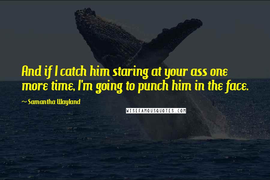 Samantha Wayland quotes: And if I catch him staring at your ass one more time, I'm going to punch him in the face.