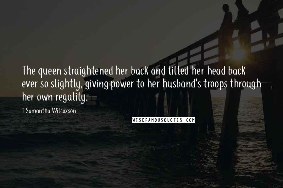 Samantha Wilcoxson quotes: The queen straightened her back and tilted her head back ever so slightly, giving power to her husband's troops through her own regality.