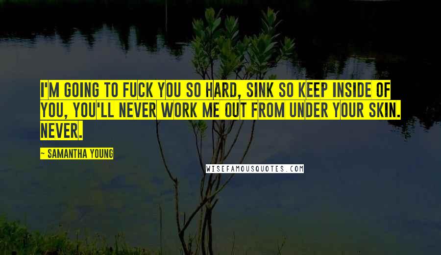 Samantha Young quotes: I'm going to fuck you so hard, sink so keep inside of you, you'll never work me out from under your skin. Never. Samantha Young quotes: I'm going to fuck you so hard, sink so keep inside of you, you'll never work me out from under your skin. Never.