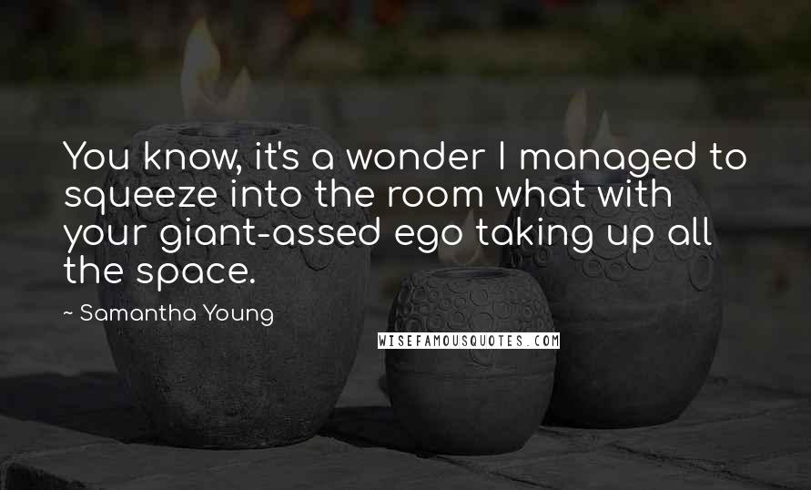 Samantha Young quotes: You know, it's a wonder I managed to squeeze into the room what with your giant-assed ego taking up all the space. Samantha Young quotes: You know, it's a wonder I managed to squeeze into the room what with your giant-assed ego taking up all the space.