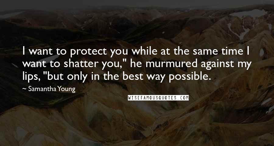 Samantha Young quotes: I want to protect you while at the same time I want to shatter you," he murmured against my lips, "but only in the best way possible. Samantha Young quotes: I want to protect you while at the same time I want to shatter you," he murmured against my lips, "but only in the best way possible.