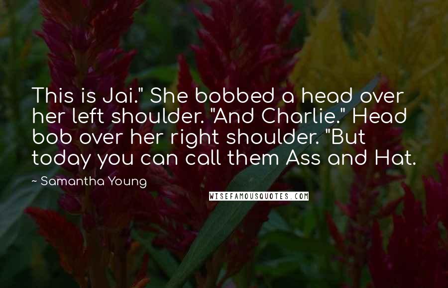 Samantha Young quotes: This is Jai." She bobbed a head over her left shoulder. "And Charlie." Head bob over her right shoulder. "But today you can call them Ass and Hat. Samantha Young quotes: This is Jai." She bobbed a head over her left shoulder. "And Charlie." Head bob over her right shoulder. "But today you can call them Ass and Hat.
