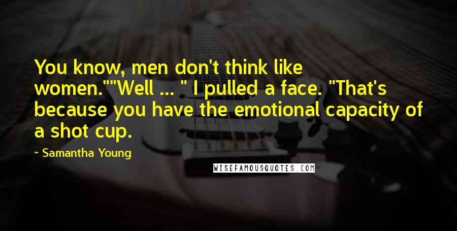 Samantha Young quotes: You know, men don't think like women.""Well ... " I pulled a face. "That's because you have the emotional capacity of a shot cup. Samantha Young quotes: You know, men don't think like women.""Well ... " I pulled a face. "That's because you have the emotional capacity of a shot cup.