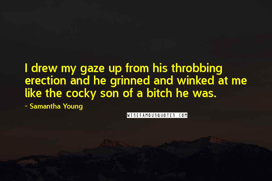Samantha Young quotes: I drew my gaze up from his throbbing erection and he grinned and winked at me like the cocky son of a bitch he was. Samantha Young quotes: I drew my gaze up from his throbbing erection and he grinned and winked at me like the cocky son of a bitch he was.