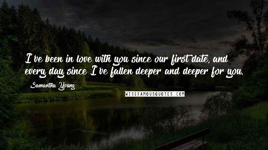 Samantha Young quotes: I've been in love with you since our first date, and every day since I've fallen deeper and deeper for you. Samantha Young quotes: I've been in love with you since our first date, and every day since I've fallen deeper and deeper for you.