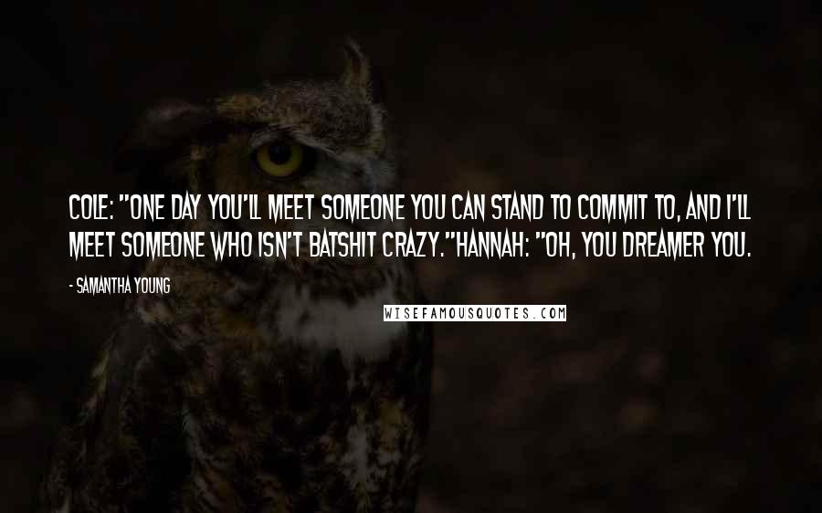 Samantha Young quotes: Cole: "One day you'll meet someone you can stand to commit to, and I'll meet someone who isn't batshit crazy."Hannah: "Oh, you dreamer you. Samantha Young quotes: Cole: "One day you'll meet someone you can stand to commit to, and I'll meet someone who isn't batshit crazy."Hannah: "Oh, you dreamer you.