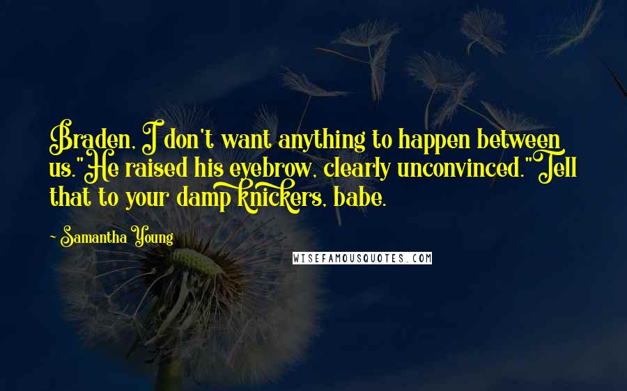 Samantha Young quotes: Braden, I don't want anything to happen between us."He raised his eyebrow, clearly unconvinced."Tell that to your damp knickers, babe. Samantha Young quotes: Braden, I don't want anything to happen between us."He raised his eyebrow, clearly unconvinced."Tell that to your damp knickers, babe.